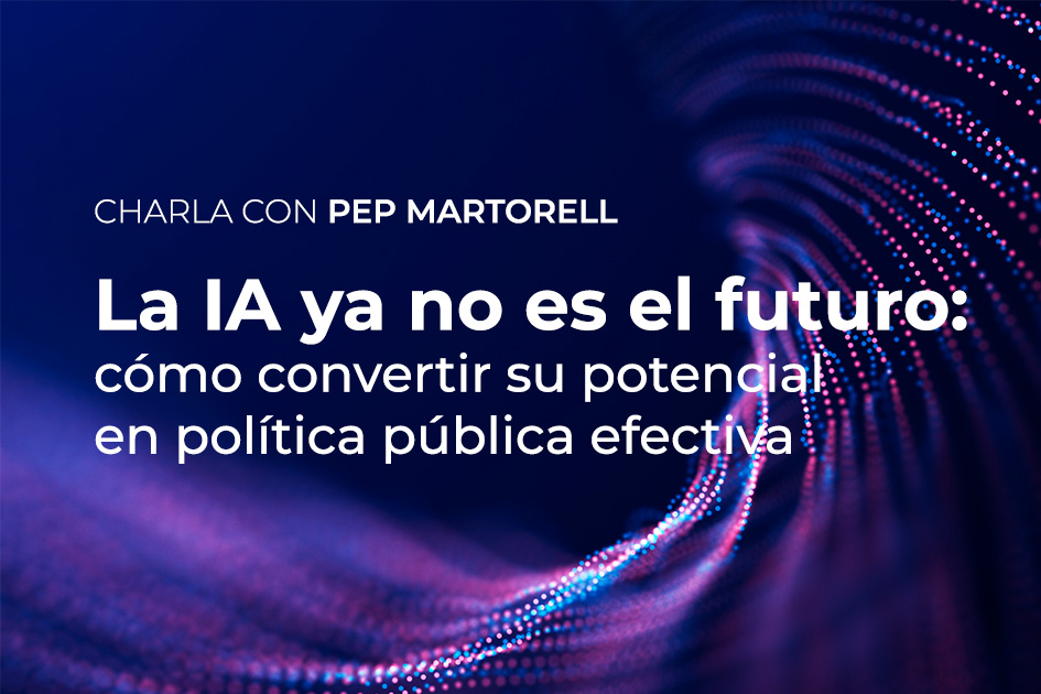 Charla Pep Martorell. La IA ya no es el futuro: cómo convertir su potencial en política pública.