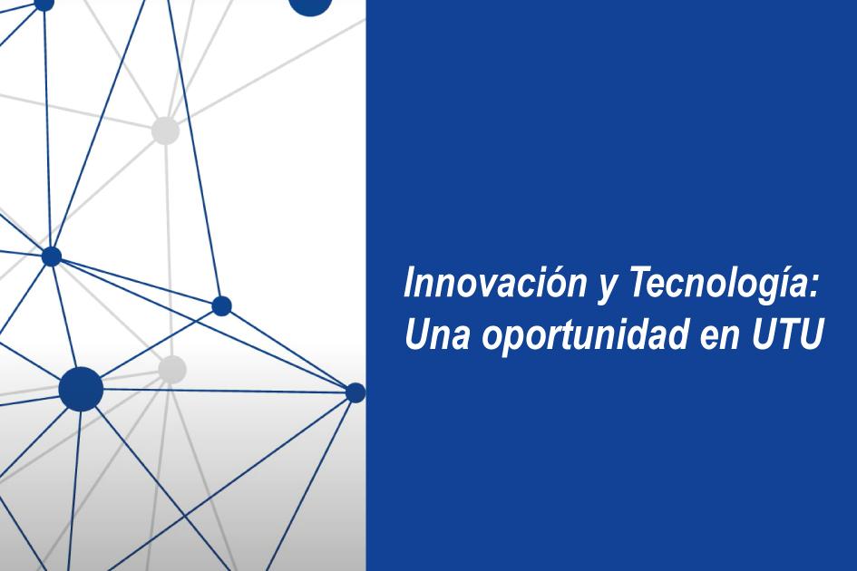 Innovación y Tecnología: Una oportunidad en UTU Innovación y Tecnología: Una oportunidad en UTU