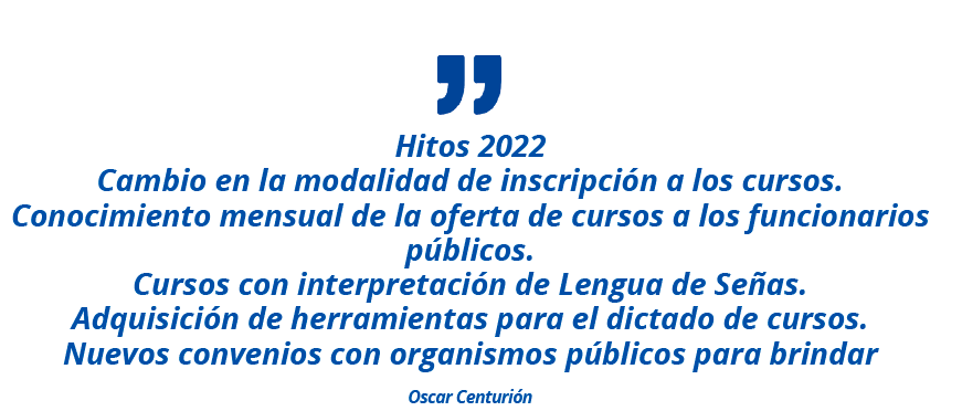 Hitos 2022 Cambio en la modalidad de inscripción a los cursos. Conocimiento mensual de la oferta de cursos a los funcionarios públicos. Cursos con interpretación de Lengua de Señas. Adquisición de herramientas para el dictado de cursos. Nuevos convenios con organismos públicos para brindar, Oscar Centurión