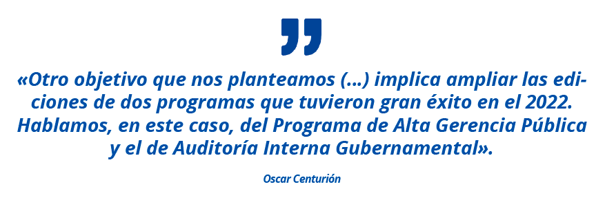 «Otro objetivo que nos planteamos (…) implica ampliar las ediciones de dos programas que tuvieron gran éxito en el 2022. Hablamos, en este caso, del Programa de Alta Gerencia Pública y el de Auditoría Interna Gubernamental». Oscar Centurión