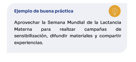 Ejemplo de buena práctica Aprovechar la Semana Mundial de la Lactancia Materna para realizar campañas de sensibilización, difundir materiales y compartir experiencias.